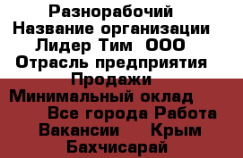 Разнорабочий › Название организации ­ Лидер Тим, ООО › Отрасль предприятия ­ Продажи › Минимальный оклад ­ 14 000 - Все города Работа » Вакансии   . Крым,Бахчисарай